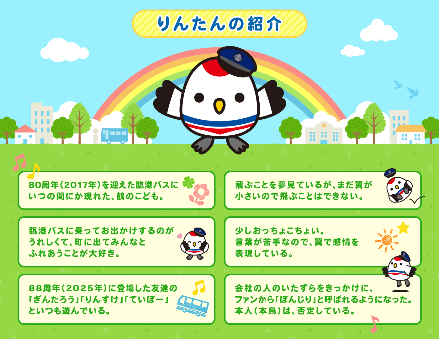 ・80周年（2017年）を迎えた臨港バスにいつの間にか現れた、鶴のこども。・飛ぶことを夢見ているが、まだ翼が小さいので飛ぶことはできない。・臨港バスに乗ってお出かけするのがうれしくて、町に出てみんなとふれあうことが大好き。・少しおっちょこちょい。言葉が苦手なので、翼で感情を表現している。・88周年（2025年）に登場した友達の「ぎんたろう」「りんすけ」「ていぼー」といつも遊んでいる。・会社の人のいたずらをきっかけに、ファンから「ぼんじり」と呼ばれるようになった。本人（本鳥）は、否定している。